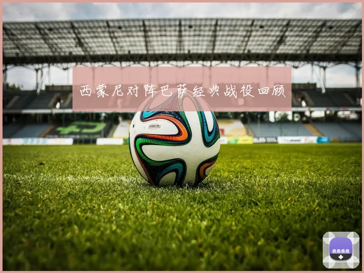 西蒙尼对阵巴萨经典战役回顾