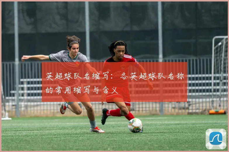 英超球队名缩写：各英超球队名称的常用缩写与含义
