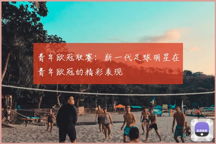 青年欧冠联赛：新一代足球明星在青年欧冠的精彩表现