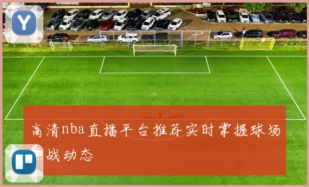 高清nba直播平台推荐实时掌握球场热战动态