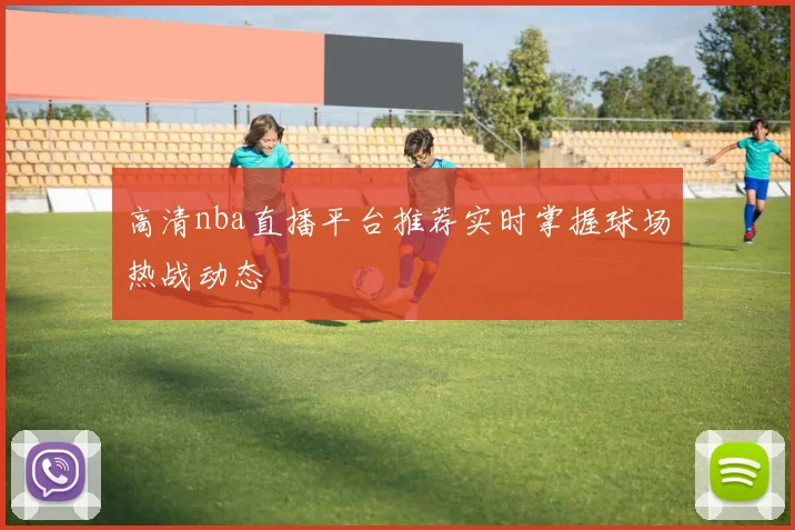 高清nba直播平台推荐实时掌握球场热战动态