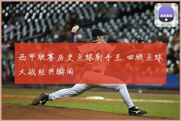 西甲联赛历史点球射手王 回顾点球大战经典瞬间