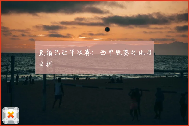 直播巴西甲联赛：西甲联赛对比与分析