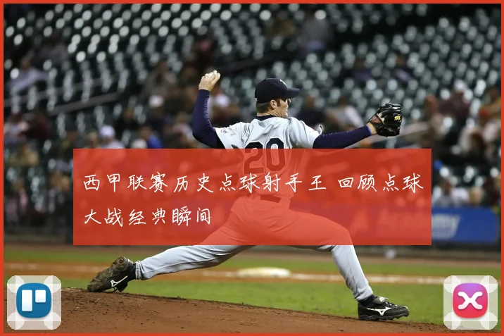 西甲联赛历史点球射手王 回顾点球大战经典瞬间