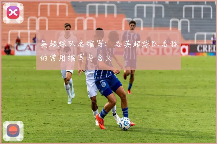 英超球队名缩写：各英超球队名称的常用缩写与含义