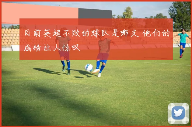 目前英超不败的球队是哪支 他们的成绩让人惊叹