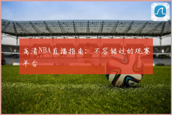 高清NBA直播指南：不容错过的观赛平台